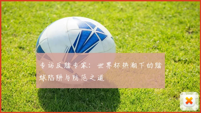 专访反赌专家：世界杯热潮下的赌球陷阱与防范之道