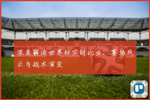 深度解读世界杯实时比分：赛场风云与战术演变