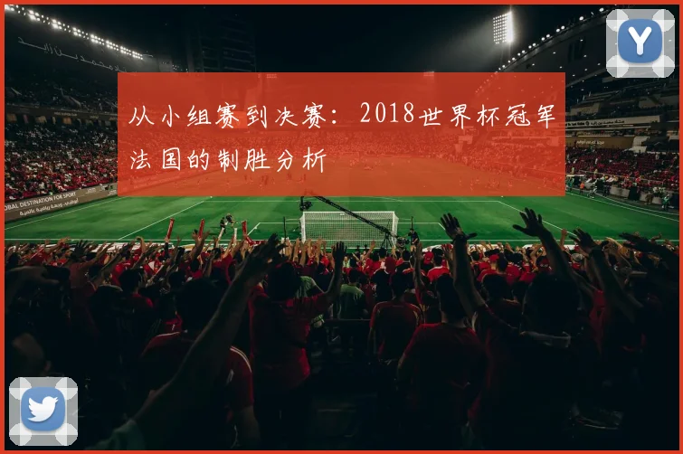 从小组赛到决赛：2018世界杯冠军法国的制胜分析