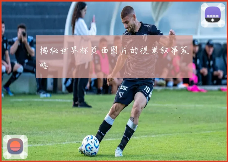 揭秘世界杯页面图片的视觉叙事策略