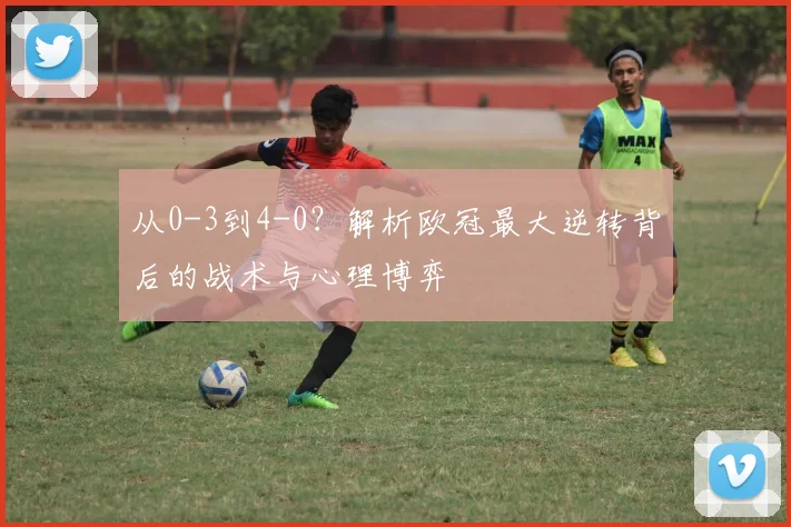 从0-3到4-0？解析欧冠最大逆转背后的战术与心理博弈