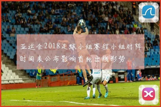 亚运会2018足球小组赛程小组对阵时间表公布影响首轮出线形势