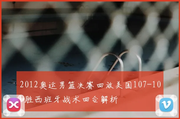 2012奥运男篮决赛回放美国107-100胜西班牙战术回合解析