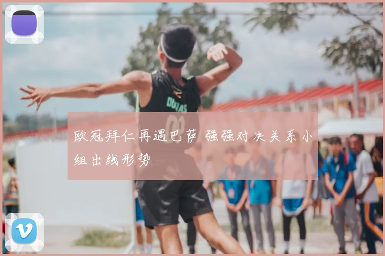 欧冠拜仁再遇巴萨 强强对决关系小组出线形势