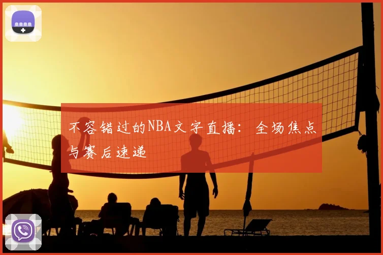不容错过的NBA文字直播：全场焦点与赛后速递