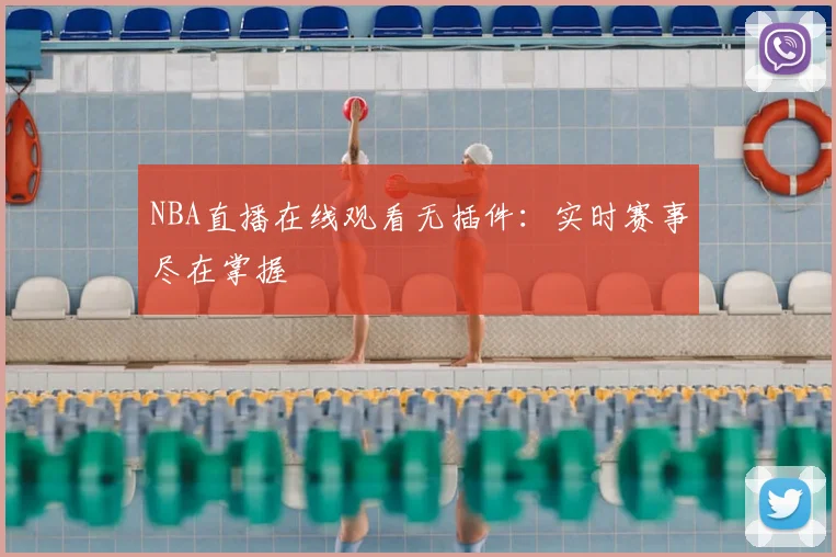 NBA直播在线观看无插件：实时赛事尽在掌握
