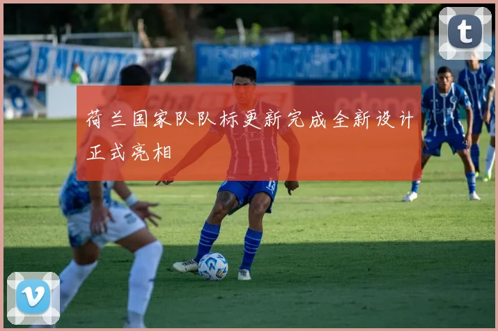 荷兰国家队队标更新完成全新设计正式亮相