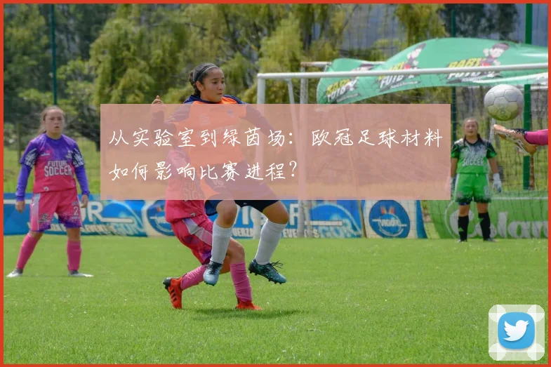 从实验室到绿茵场：欧冠足球材料如何影响比赛进程？