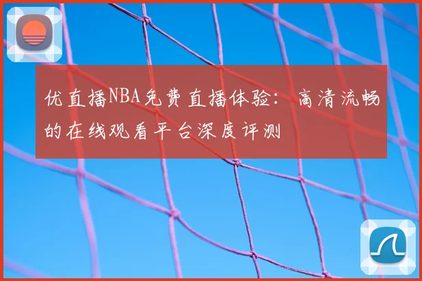优直播NBA免费直播体验：高清流畅的在线观看平台深度评测