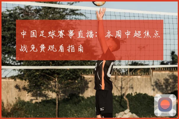 中国足球赛事直播:本周中超焦点战免费观看指南