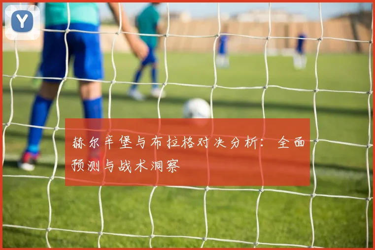 赫尔辛堡与布拉格对决分析:全面预测与战术洞察