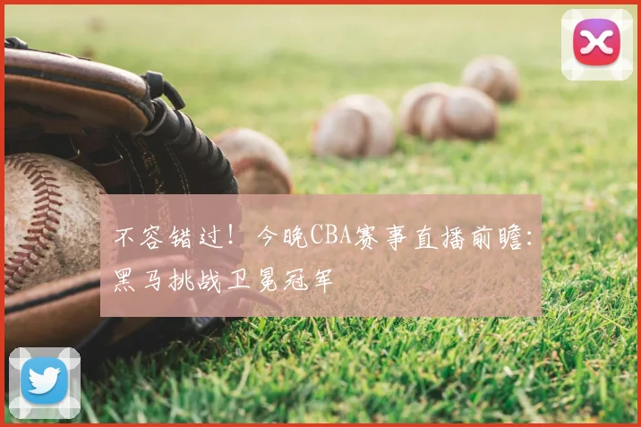 不容错过！今晚CBA赛事直播前瞻：黑马挑战卫冕冠军