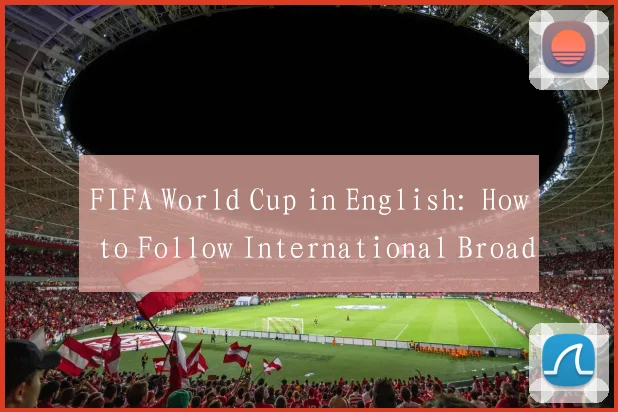 FIFA World Cup in English: How to Follow International Broadcasts and Commentary