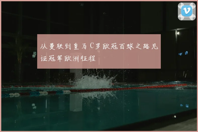 从曼联到皇马 C罗欧冠百球之路见证冠军欧洲征程
