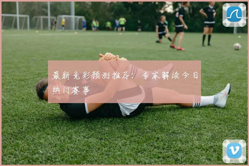 最新竞彩预测推荐：专家解读今日热门赛事