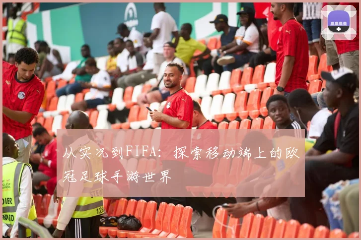 从实况到FIFA:探索移动端上的欧冠足球手游世界