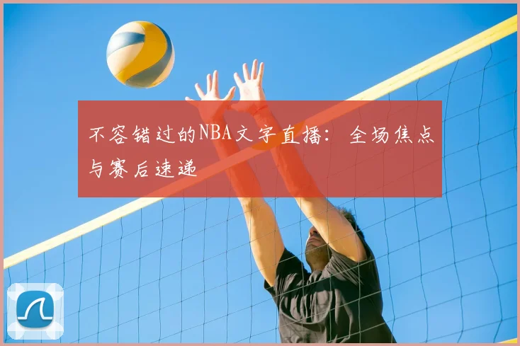 不容错过的NBA文字直播：全场焦点与赛后速递