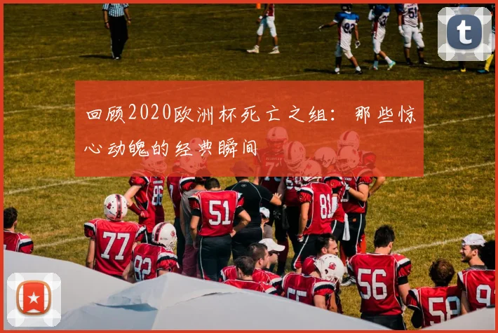 回顾2020欧洲杯死亡之组:那些惊心动魄的经典瞬间
