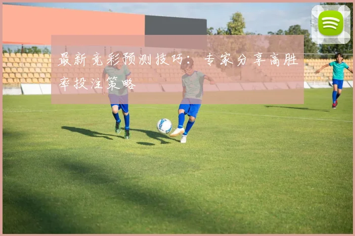 最新竞彩预测技巧:专家分享高胜率投注策略