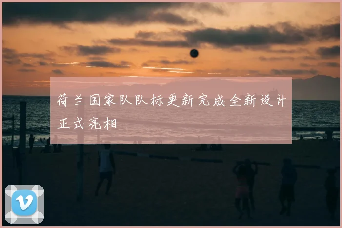 荷兰国家队队标更新完成全新设计正式亮相