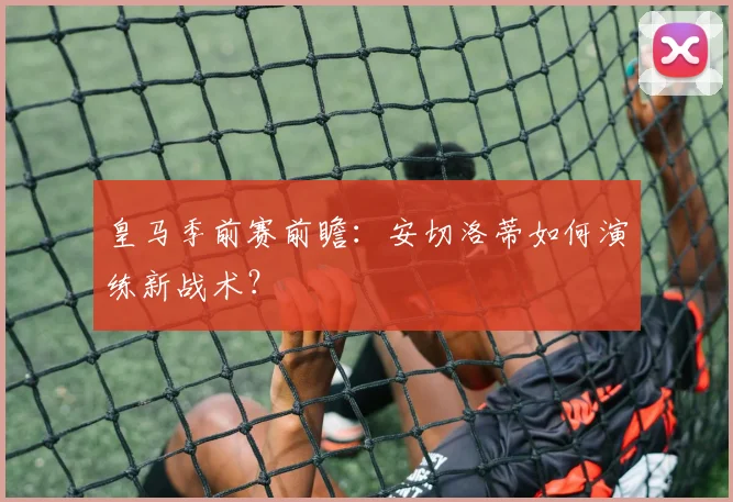 皇马季前赛前瞻:安切洛蒂如何演练新战术?