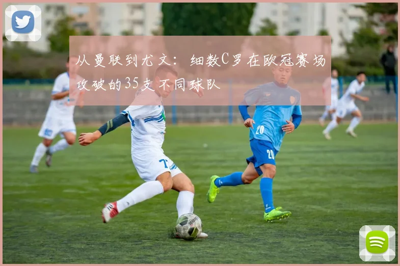 从曼联到尤文：细数C罗在欧冠赛场攻破的35支不同球队