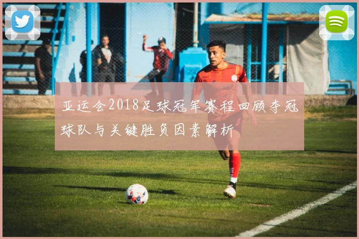 亚运会2018足球冠军赛程回顾夺冠球队与关键胜负因素解析