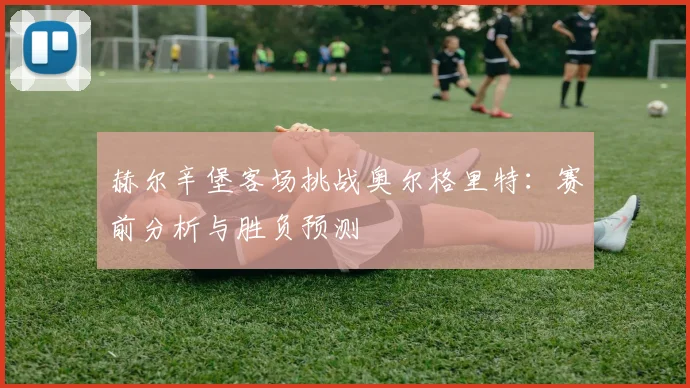 赫尔辛堡客场挑战奥尔格里特：赛前分析与胜负预测