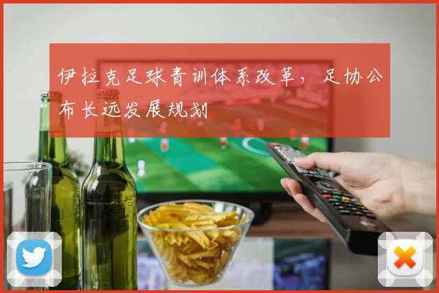 伊拉克足球青训体系改革，足协公布长远发展规划