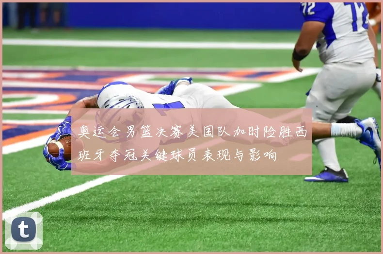 奥运会男篮决赛美国队加时险胜西班牙夺冠关键球员表现与影响