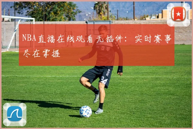 NBA直播在线观看无插件：实时赛事尽在掌握