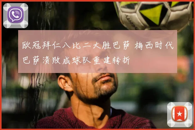 欧冠拜仁八比二大胜巴萨 梅西时代巴萨溃败成球队重建转折