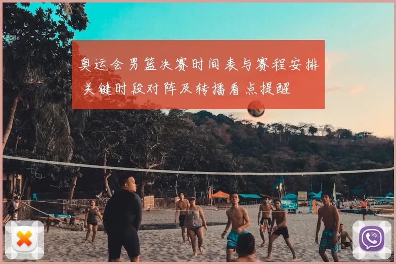 奥运会男篮决赛时间表与赛程安排 关键时段对阵及转播看点提醒