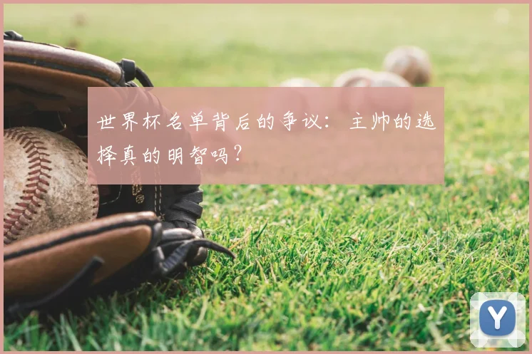 世界杯名单背后的争议：主帅的选择真的明智吗？