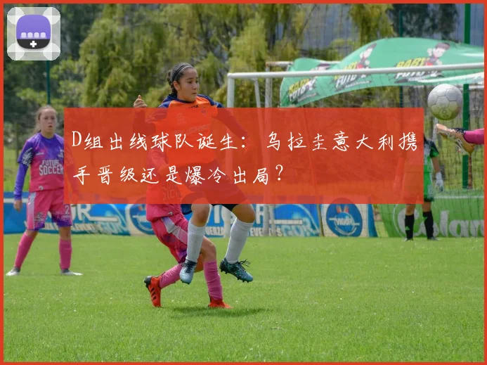 D组出线球队诞生：乌拉圭意大利携手晋级还是爆冷出局？