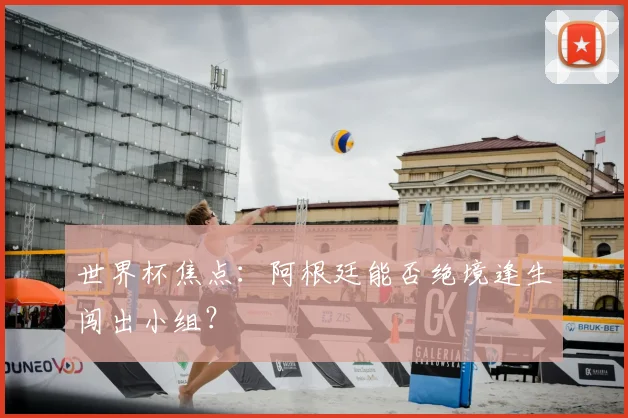 世界杯焦点:阿根廷能否绝境逢生闯出小组?