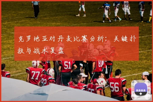 克罗地亚对丹麦比赛分析:关键扑救与战术复盘