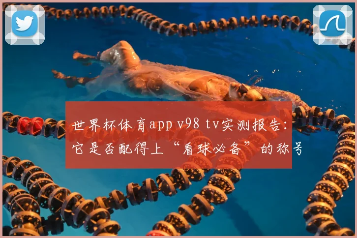 世界杯体育app v98 tv实测报告：它是否配得上“看球必备”的称号？