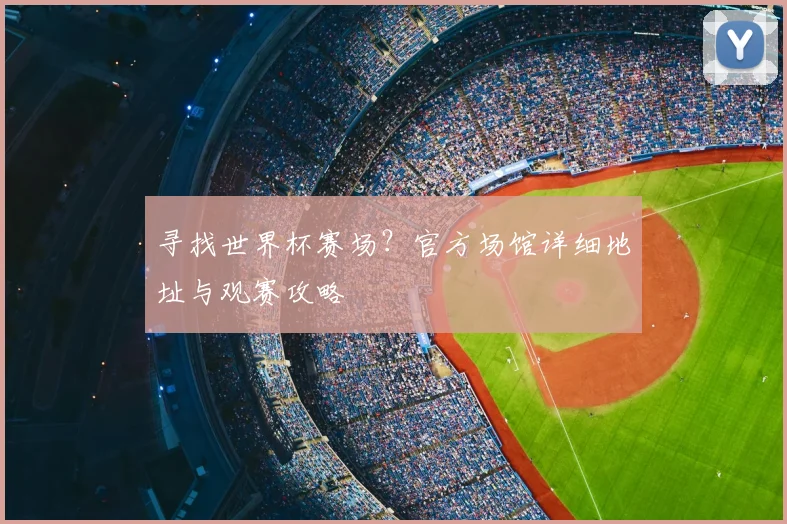 寻找世界杯赛场?官方场馆详细地址与观赛攻略