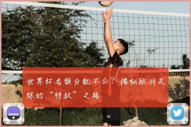 世界杯名额分配不公？揭秘欧洲足球的“特权”之路