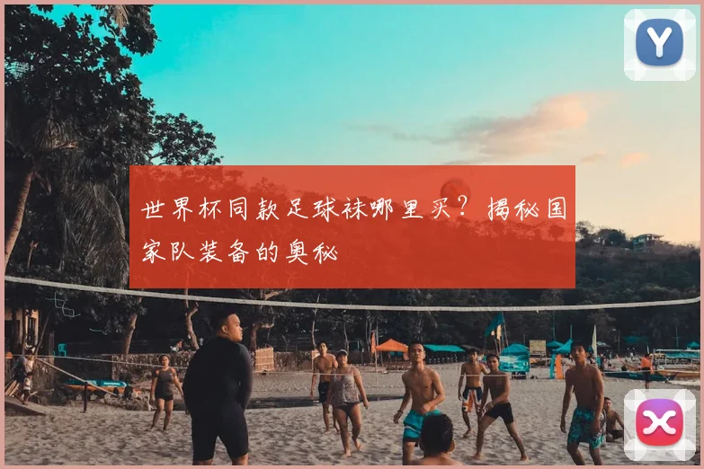 世界杯同款足球袜哪里买？揭秘国家队装备的奥秘