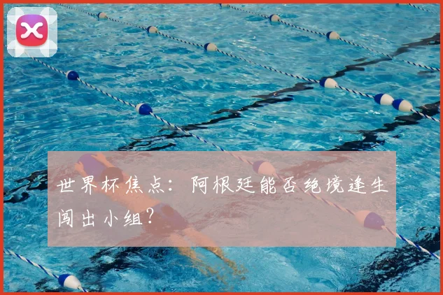 世界杯焦点:阿根廷能否绝境逢生闯出小组?