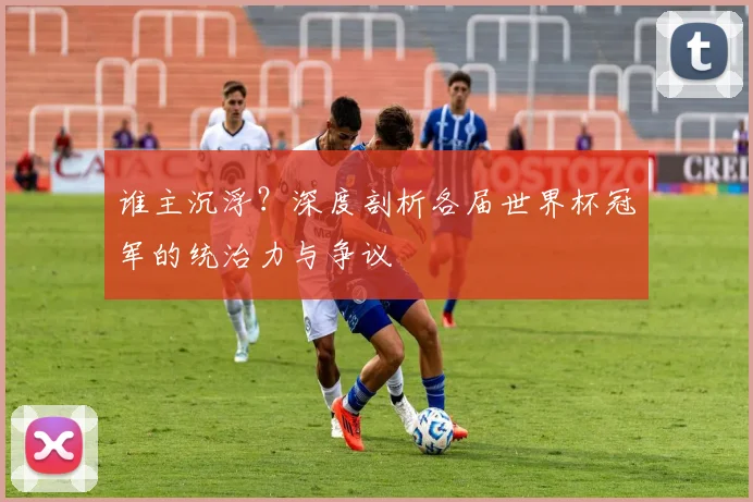 谁主沉浮？深度剖析各届世界杯冠军的统治力与争议
