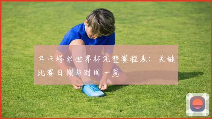 年卡塔尔世界杯完整赛程表:关键比赛日期与时间一览