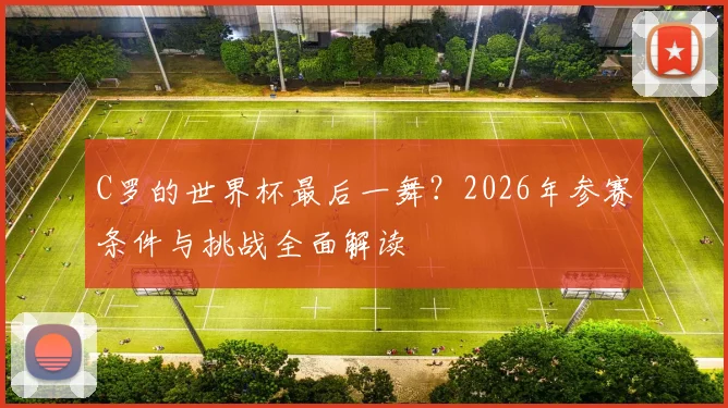 C罗的世界杯最后一舞？2026年参赛条件与挑战全面解读