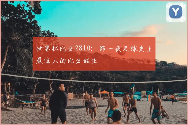 世界杯比分2810：那一夜足球史上最惊人的比分诞生