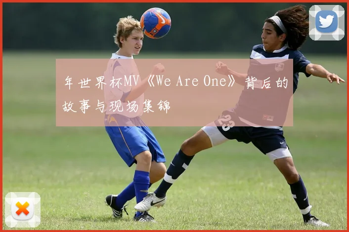 年世界杯MV《We Are One》背后的故事与现场集锦