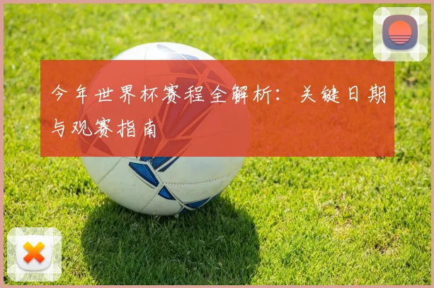 今年世界杯赛程全解析:关键日期与观赛指南