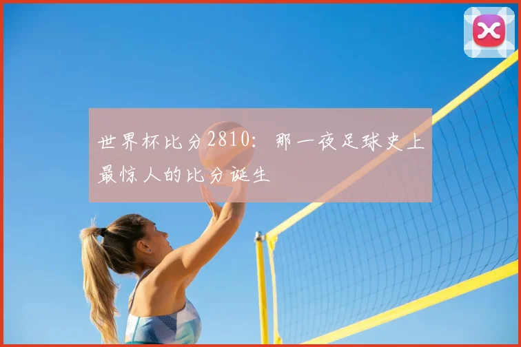 世界杯比分2810：那一夜足球史上最惊人的比分诞生