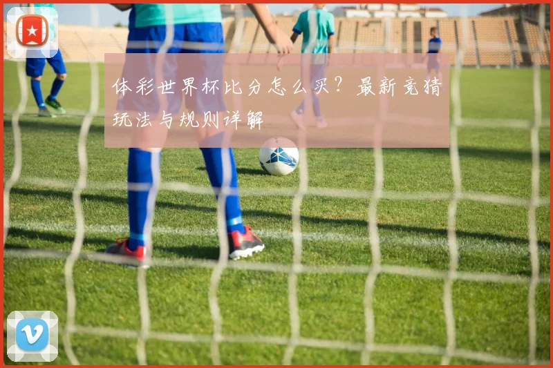 体彩世界杯比分怎么买?最新竞猜玩法与规则详解